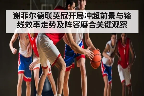 谢菲尔德联英冠开局冲超前景与锋线效率走势及阵容磨合关键观察