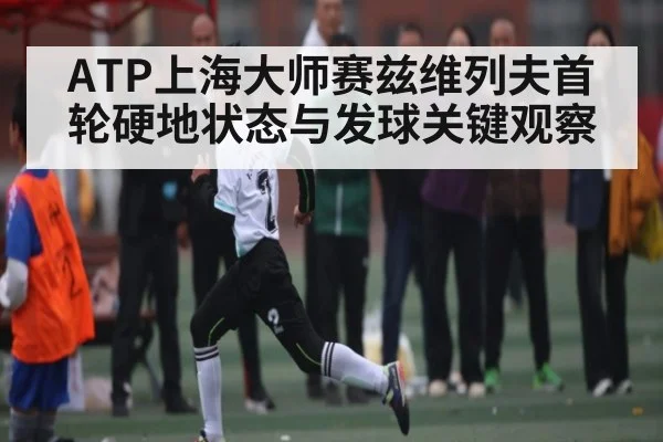 ATP上海大师赛兹维列夫首轮硬地状态与发球关键观察