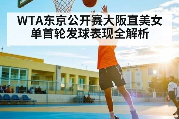WTA东京公开赛大阪直美女单首轮发球表现全解析