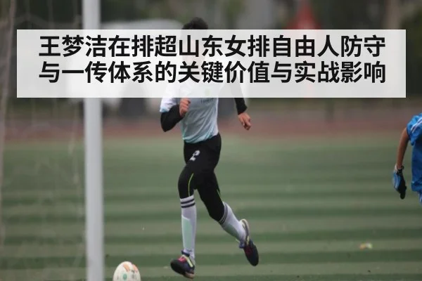 王梦洁在排超山东女排自由人防守与一传体系的关键价值与实战影响
