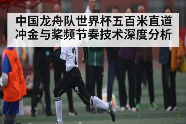 中国龙舟队世界杯五百米直道冲金与桨频节奏技术深度分析