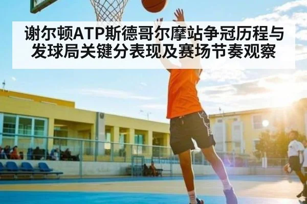 谢尔顿ATP斯德哥尔摩站争冠历程与发球局关键分表现及赛场节奏观察