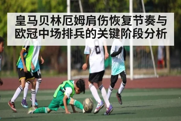 皇马贝林厄姆肩伤恢复节奏与欧冠中场排兵的关键阶段分析