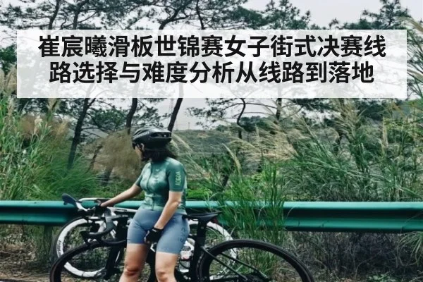 崔宸曦滑板世锦赛女子街式决赛线路选择与难度分析从线路到落地