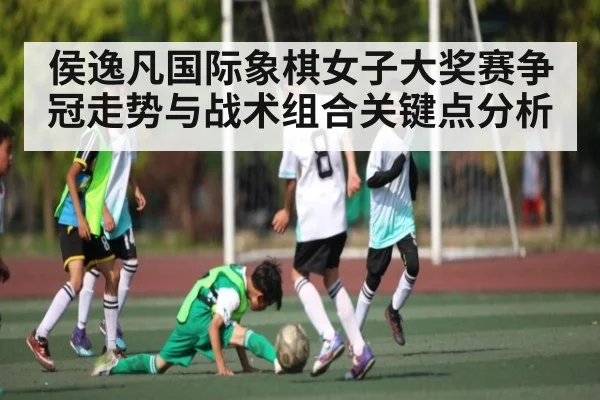 侯逸凡国际象棋女子大奖赛争冠走势与战术组合关键点分析