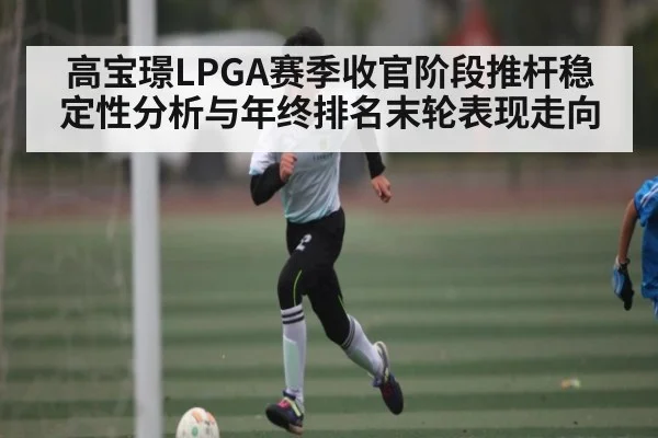 高宝璟LPGA赛季收官阶段推杆稳定性分析与年终排名末轮表现走向